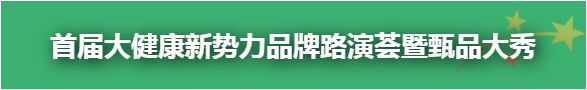 <首届大健康新势力品牌路演荟暨甄品大秀>征集大健康新势力品牌50强！火热报名中！